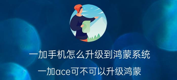 一加手机怎么升级到鸿蒙系统 一加ace可不可以升级鸿蒙？